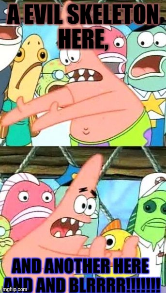 Put It Somewhere Else Patrick Meme | A EVIL SKELETON HERE, AND ANOTHER HERE AND AND BLRRRR!!!!!!! | image tagged in memes,put it somewhere else patrick | made w/ Imgflip meme maker