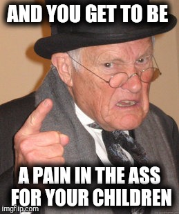 Back In My Day Meme | AND YOU GET TO BE A PAIN IN THE ASS FOR YOUR CHILDREN | image tagged in memes,back in my day | made w/ Imgflip meme maker