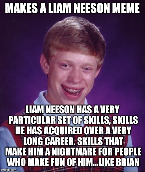 Taken Brian | MAKES A LIAM NEESON MEME; LIAM NEESON HAS A VERY PARTICULAR SET OF SKILLS, SKILLS HE HAS ACQUIRED OVER A VERY LONG CAREER. SKILLS THAT MAKE HIM A NIGHTMARE FOR PEOPLE WHO MAKE FUN OF HIM...LIKE BRIAN | image tagged in memes,bad luck brian | made w/ Imgflip meme maker