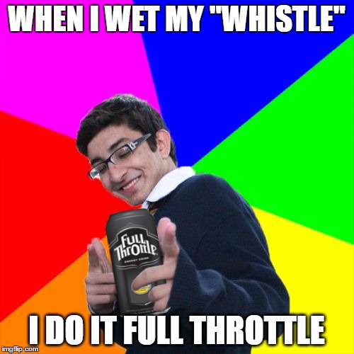 WHEN I WET MY "WHISTLE" I DO IT FULL THROTTLE | made w/ Imgflip meme maker