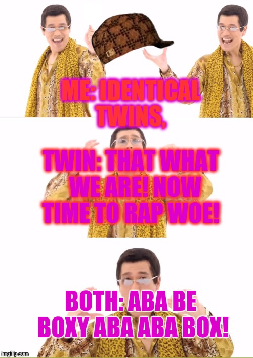 PPAP Meme | ME: IDENTICAL TWINS, TWIN: THAT WHAT  WE ARE!
NOW TIME TO RAP WOE! BOTH: ABA BE BOXY ABA ABA BOX! | image tagged in memes,ppap,scumbag | made w/ Imgflip meme maker