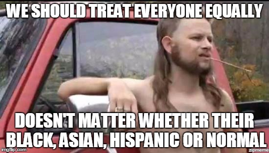 Almost Politically Correct Redneck | WE SHOULD TREAT EVERYONE EQUALLY; DOESN'T MATTER WHETHER THEIR BLACK, ASIAN, HISPANIC OR NORMAL | image tagged in almost politically correct redneck,memes,trhtimmy | made w/ Imgflip meme maker