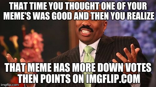 Steve Harvey Meme | THAT TIME YOU THOUGHT ONE OF YOUR MEME'S WAS GOOD AND THEN YOU REALIZE; THAT MEME HAS MORE DOWN VOTES THEN POINTS ON IMGFLIP.COM | image tagged in memes,steve harvey | made w/ Imgflip meme maker