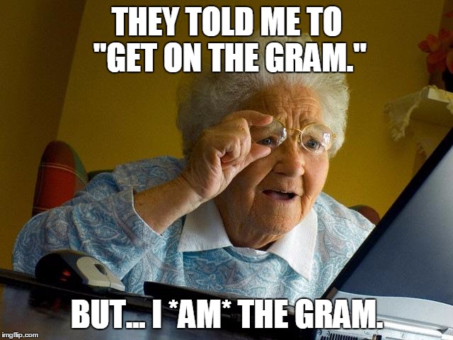 Grandma Finds The Internet Meme | THEY TOLD ME TO "GET ON THE GRAM."; BUT... I *AM* THE GRAM. | image tagged in memes,grandma finds the internet | made w/ Imgflip meme maker