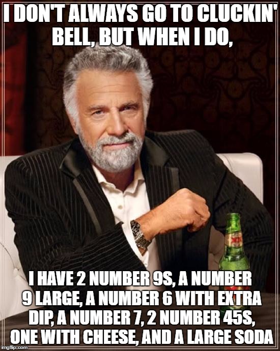 I'll have 2 number 9s... | I DON'T ALWAYS GO TO CLUCKIN' BELL, BUT WHEN I DO, I HAVE 2 NUMBER 9S, A NUMBER 9 LARGE, A NUMBER 6 WITH EXTRA DIP, A NUMBER 7, 2 NUMBER 45S, ONE WITH CHEESE, AND A LARGE SODA | image tagged in memes,the most interesting man in the world | made w/ Imgflip meme maker