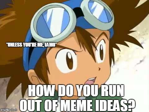 Skeptical Tai | HOW DO YOU RUN OUT OF MEME IDEAS? *UNLESS YOU'RE ME, LAMO* | image tagged in skeptical tai | made w/ Imgflip meme maker