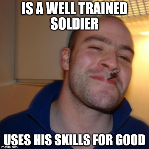 Good Guy Greg Meme | IS A WELL TRAINED SOLDIER; USES HIS SKILLS FOR GOOD | image tagged in memes,good guy greg | made w/ Imgflip meme maker