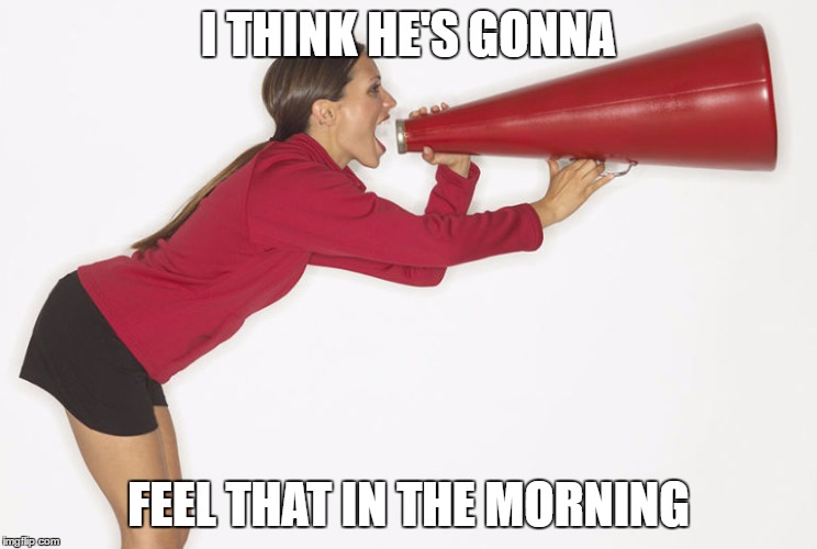 I THINK HE'S GONNA FEEL THAT IN THE MORNING | made w/ Imgflip meme maker