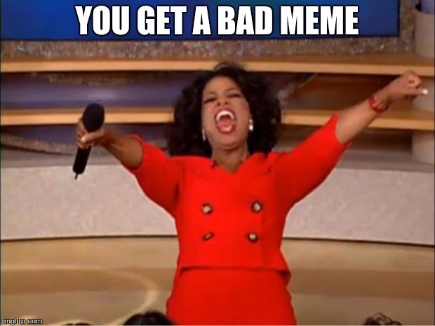 Oprah You Get A |  YOU GET A BAD MEME | image tagged in memes,oprah you get a | made w/ Imgflip meme maker