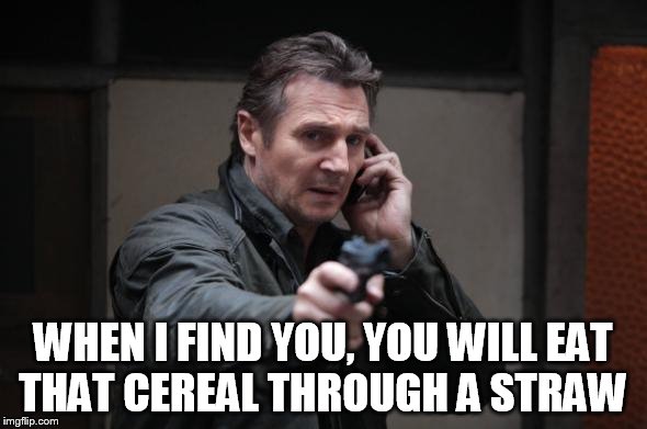 WHEN I FIND YOU, YOU WILL EAT THAT CEREAL THROUGH A STRAW | made w/ Imgflip meme maker