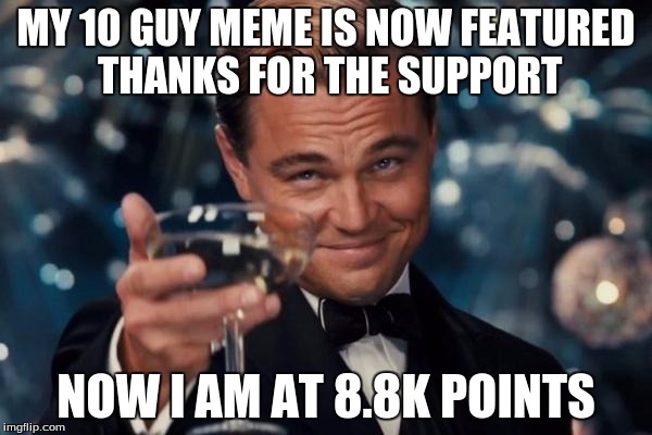 Leonardo Dicaprio Cheers | MY 10 GUY MEME IS NOW FEATURED THANKS FOR THE SUPPORT; NOW I AM AT 8.8K POINTS | image tagged in memes,leonardo dicaprio cheers | made w/ Imgflip meme maker