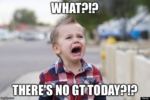 Crying kid | WHAT?!? THERE'S NO GT TODAY?!? | image tagged in crying kid | made w/ Imgflip meme maker