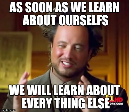 Ancient Aliens | AS SOON AS WE LEARN ABOUT OURSELFS; WE WILL LEARN ABOUT EVERY THING ELSE | image tagged in memes,ancient aliens | made w/ Imgflip meme maker