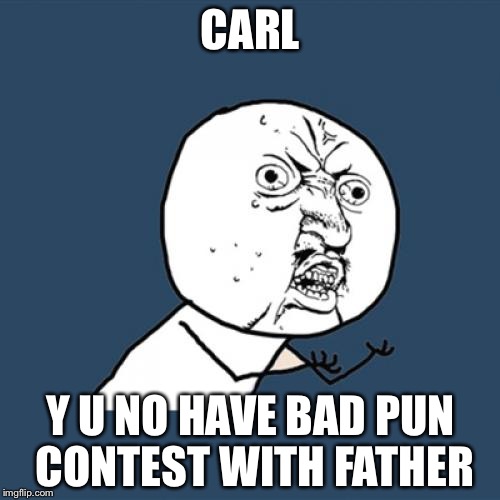 Y U No Meme | CARL Y U NO HAVE BAD PUN CONTEST WITH FATHER | image tagged in memes,y u no | made w/ Imgflip meme maker