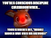 Rudolf | YOU'RE A CONSCIOUS DISCIPLINE CLASSROOM WHEN... YOUR STUDENTS SAY, "RUDOLF SHOULD HAVE USED HIS BIG VOICE!" | image tagged in rudolf | made w/ Imgflip meme maker