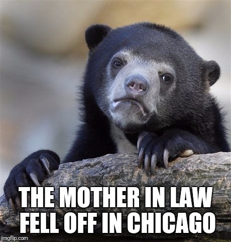 Confession Bear Meme | THE MOTHER IN LAW FELL OFF IN CHICAGO | image tagged in memes,confession bear | made w/ Imgflip meme maker