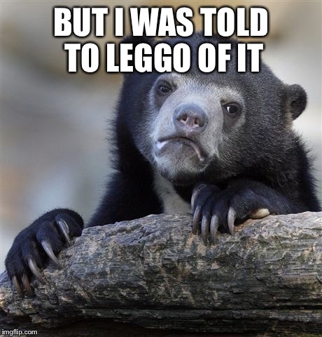 Confession Bear Meme | BUT I WAS TOLD TO LEGGO OF IT | image tagged in memes,confession bear | made w/ Imgflip meme maker