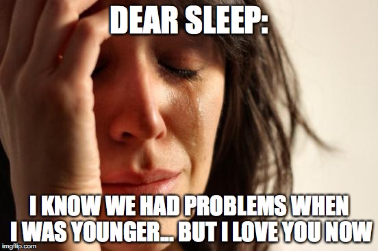 Sleep... please come back! |  DEAR SLEEP:; I KNOW WE HAD PROBLEMS WHEN I WAS YOUNGER... BUT I LOVE YOU NOW | image tagged in memes,first world problems,sleep,thebestmememakerever | made w/ Imgflip meme maker