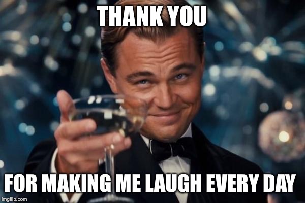 Leonardo Dicaprio Cheers Meme | THANK YOU; FOR MAKING ME LAUGH EVERY DAY | image tagged in memes,leonardo dicaprio cheers | made w/ Imgflip meme maker