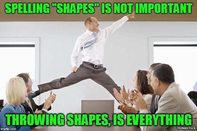 SPELLING "SHAPES" IS NOT IMPORTANT THROWING SHAPES, IS EVERYTHING | made w/ Imgflip meme maker