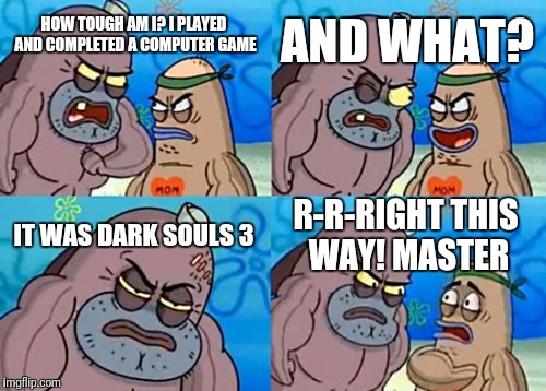 Toughest you can get | AND WHAT? HOW TOUGH AM I? I PLAYED AND COMPLETED A COMPUTER GAME; IT WAS DARK SOULS 3; R-R-RIGHT THIS WAY! MASTER | image tagged in memes,how tough are you | made w/ Imgflip meme maker