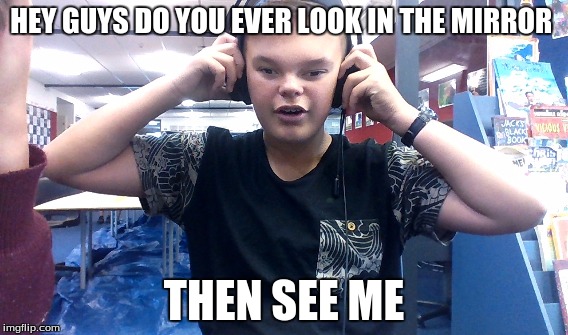 HEY GUYS DO YOU EVER LOOK IN THE MIRROR; THEN SEE ME | image tagged in mirror | made w/ Imgflip meme maker