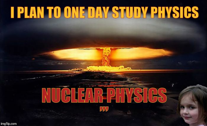 Disaster Girl Nukes 'Em | I PLAN TO ONE DAY STUDY PHYSICS; ,,, NUCLEAR PHYSICS | image tagged in meme | made w/ Imgflip meme maker