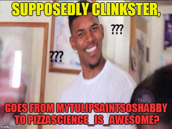 SUPPOSEDLY CLINKSTER, GOES FROM MYTULIPSAINTSOSHABBY TO PIZZASCIENCE_IS_AWESOME? | made w/ Imgflip meme maker
