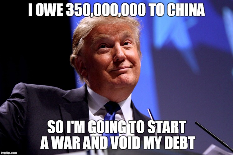 One China policy | I OWE 350,000,000 TO CHINA; SO I'M GOING TO START A WAR AND VOID MY DEBT | image tagged in donald trump no2,trump | made w/ Imgflip meme maker