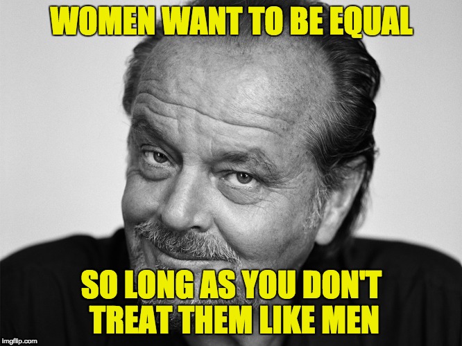 Jack Nicholson Black and White | WOMEN WANT TO BE EQUAL; SO LONG AS YOU DON'T TREAT THEM LIKE MEN | image tagged in jack nicholson black and white | made w/ Imgflip meme maker