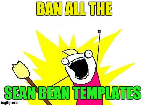 X All The Y Meme | BAN ALL THE SEAN BEAN TEMPLATES | image tagged in memes,x all the y | made w/ Imgflip meme maker