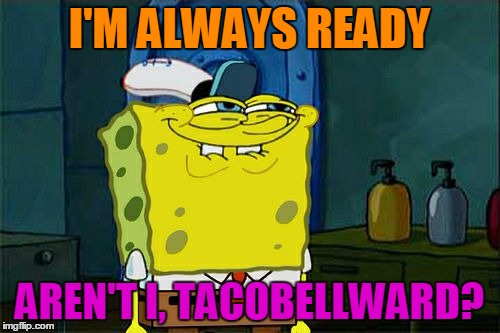 Don't You Squidward Meme | I'M ALWAYS READY AREN'T I, TACOBELLWARD? | image tagged in memes,dont you squidward | made w/ Imgflip meme maker