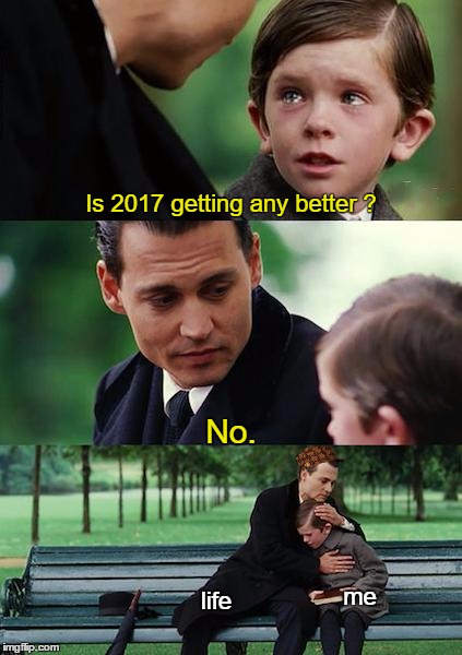I hope it does though... | Is 2017 getting any better ? No. me; life | image tagged in memes,finding neverland,scumbag | made w/ Imgflip meme maker