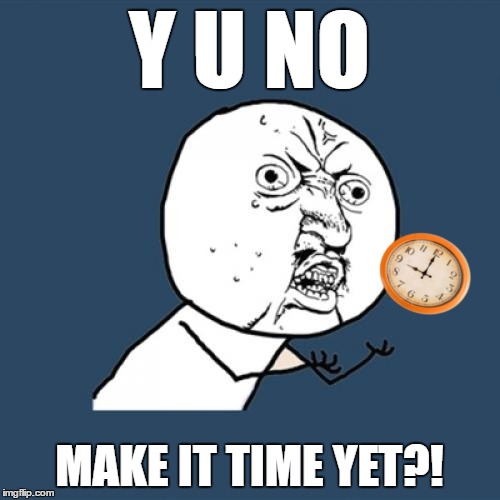 Y U NO MAKE IT TIME YET?! | made w/ Imgflip meme maker