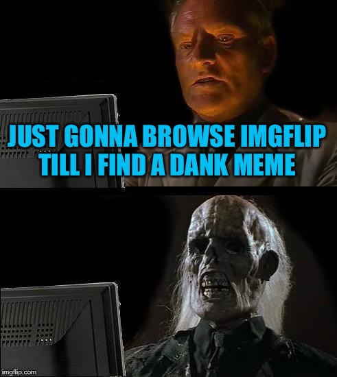 I'll Just Wait Here Meme | JUST GONNA BROWSE IMGFLIP TILL I FIND A DANK MEME | image tagged in memes,ill just wait here | made w/ Imgflip meme maker