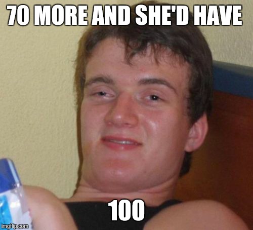 10 Guy Meme | 70 MORE AND SHE'D HAVE 100 | image tagged in memes,10 guy | made w/ Imgflip meme maker