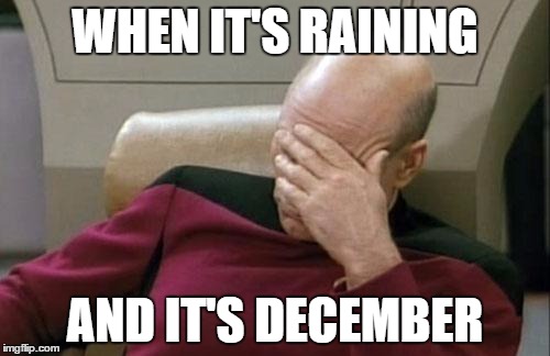Captain Picard Facepalm Meme |  WHEN IT'S RAINING; AND IT'S DECEMBER | image tagged in memes,captain picard facepalm | made w/ Imgflip meme maker