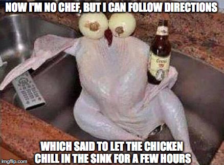  NOW I'M NO CHEF, BUT I CAN FOLLOW DIRECTIONS; WHICH SAID TO LET THE CHICKEN CHILL IN THE SINK FOR A FEW HOURS | image tagged in chill,anti joke chicken,memes | made w/ Imgflip meme maker