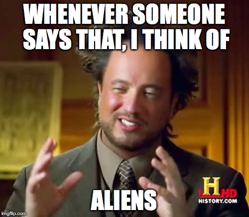 Ancient Aliens Meme | WHENEVER SOMEONE SAYS THAT, I THINK OF ALIENS | image tagged in memes,ancient aliens | made w/ Imgflip meme maker