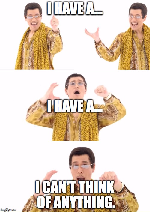 PPAP Meme | I HAVE A... I HAVE A... I CAN'T THINK OF ANYTHING. | image tagged in memes,ppap | made w/ Imgflip meme maker