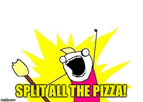 X All The Y Meme | SPLIT ALL THE PIZZA! | image tagged in memes,x all the y | made w/ Imgflip meme maker
