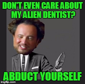 DON'T EVEN CARE ABOUT MY ALIEN DENTIST? ABDUCT YOURSELF | made w/ Imgflip meme maker