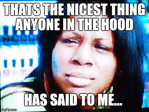 The Fu** | THATS THE NICEST THING ANYONE IN THE HOOD; HAS SAID TO ME... | image tagged in the fu | made w/ Imgflip meme maker