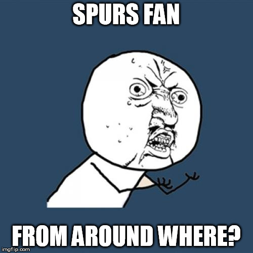 Y U No Meme | SPURS FAN FROM AROUND WHERE? | image tagged in memes,y u no | made w/ Imgflip meme maker