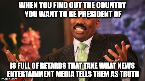 Steve Harvey Meme | WHEN YOU FIND OUT THE COUNTRY YOU WANT TO BE PRESIDENT OF IS FULL OF RETARDS THAT TAKE WHAT NEWS ENTERTAINMENT MEDIA TELLS THEM AS TRUTH | image tagged in memes,steve harvey | made w/ Imgflip meme maker