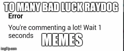 Wait you have commented to many bad luck Raydog memes. (Post all the best ones here) | TO MANY BAD LUCK RAYDOG; MEMES | image tagged in wait your commenting a lot | made w/ Imgflip meme maker