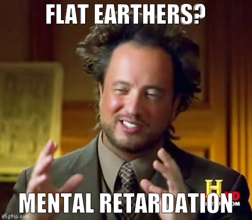 Ancient Aliens Meme | FLAT EARTHERS? MENTAL RETARDATION | image tagged in memes,ancient aliens | made w/ Imgflip meme maker