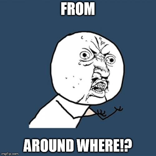 Y U No Meme | FROM AROUND WHERE!? | image tagged in memes,y u no | made w/ Imgflip meme maker