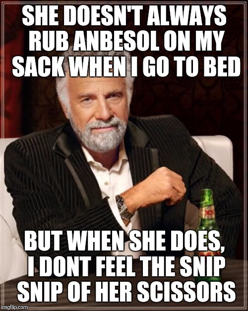 The Most Interesting Man In The World Meme | SHE DOESN'T ALWAYS RUB ANBESOL ON MY SACK WHEN I GO TO BED BUT WHEN SHE DOES, I DONT FEEL THE SNIP SNIP OF HER SCISSORS | image tagged in memes,the most interesting man in the world | made w/ Imgflip meme maker