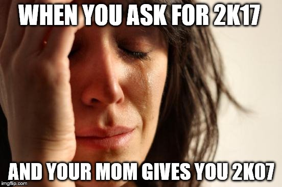 First World Problems | WHEN YOU ASK FOR 2K17; AND YOUR MOM GIVES YOU 2K07 | image tagged in memes,first world problems | made w/ Imgflip meme maker